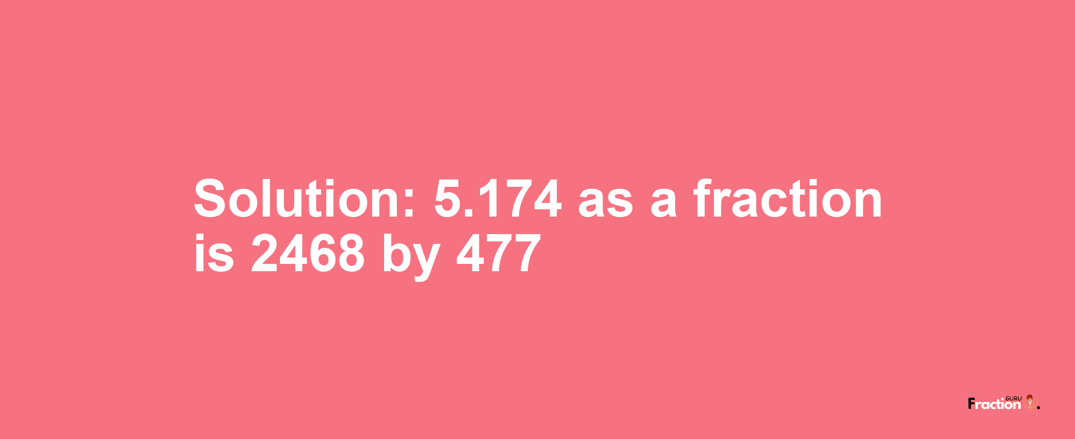 Solution:5.174 as a fraction is 2468/477